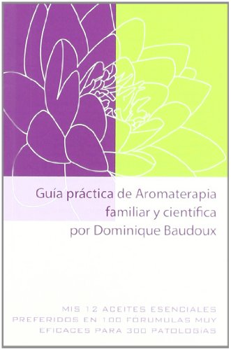 Guía Práctica De Aromaterapia Familiar Y Científica Por Dominique Baudoux: Mis 12 aceites esenciales preferidos en 100 fórmulas muy eficaces para 300 patologías