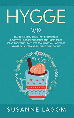 Hygge: Learn the Cozy Danish Art of Happiness Discovering Gorgeous Office and Home Decor Ideas. Adopt the Healthiest Scandinavian Habits for a More Balanced and Fulfilled Everyday Life