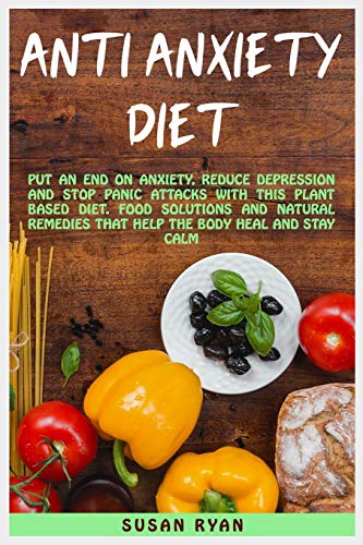 ANTI ANXIETY DIET: Put An End On Anxiety, Reduce Depression And Stop Panic Attacks With This Plant Based Diet - Food Solutions And Natural Remedies That Help The Body Heal And Stay Calm