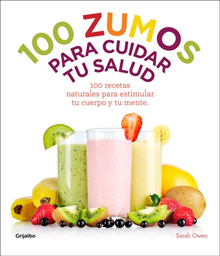100 zumos para cuidar tu salud: 100 recetas naturales para estimular tu cuerpo y tu mente